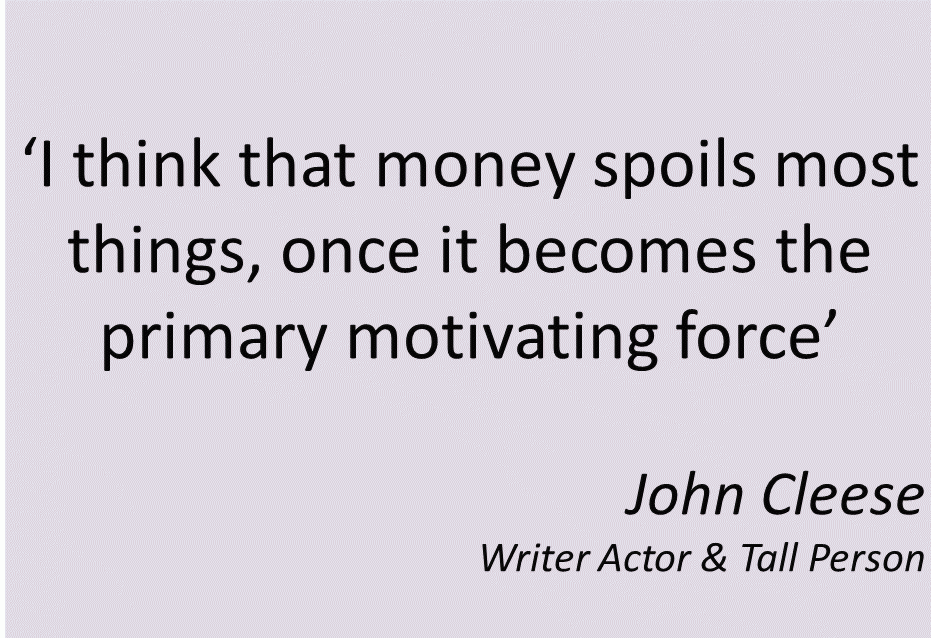 John Cleese "I think that money spoils most things, once it becomes the primary motivating force"